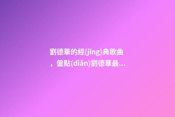 劉德華的經(jīng)典歌曲，盤點(diǎn)劉德華最經(jīng)典的十首歌